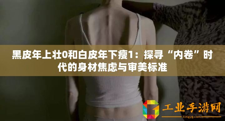黑皮年上壯0和白皮年下瘦1：探尋“內(nèi)卷”時(shí)代的身材焦慮與審美標(biāo)準(zhǔn)