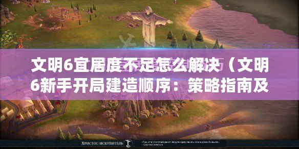 文明6宜居度不足怎么解決（文明6新手開局建造順序：策略指南及關鍵步驟簡述）