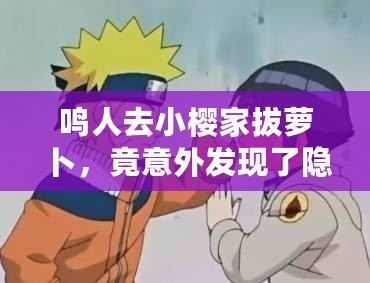 鳴人去小櫻家拔蘿卜，竟意外發現了隱藏的情感秘密！
