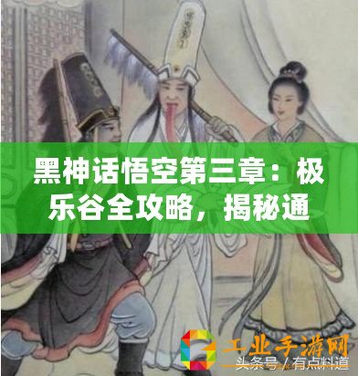 黑神話悟空第三章：極樂谷全攻略，揭秘通關秘籍與深度玩法解析！