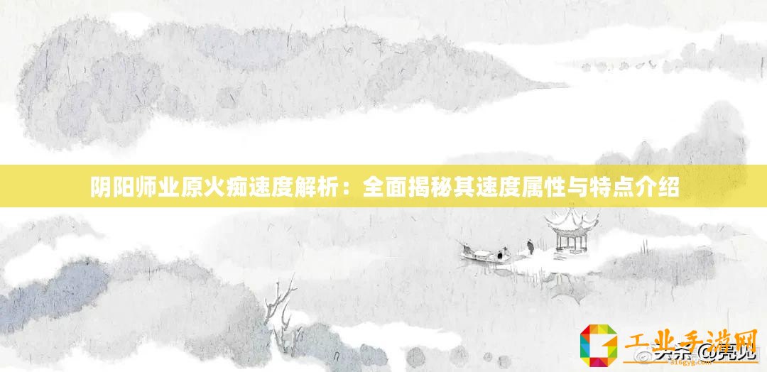 陰陽師業(yè)原火癡速度解析：全面揭秘其速度屬性與特點介紹