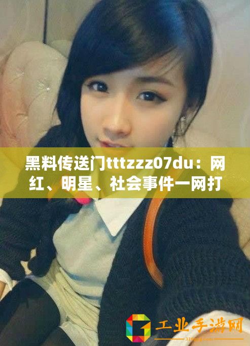 黑料傳送門tttzzz07du：網紅、明星、社會事件一網打盡
