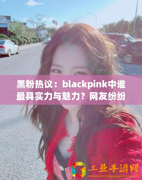 黑粉熱議：blackpink中誰最具實力與魅力？網友紛紛發表看法！