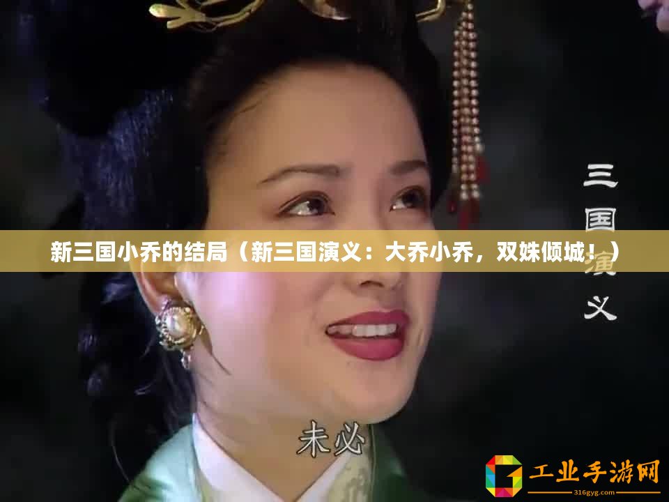 新三國小喬的結(jié)局（新三國演義：大喬小喬，雙姝傾城！）