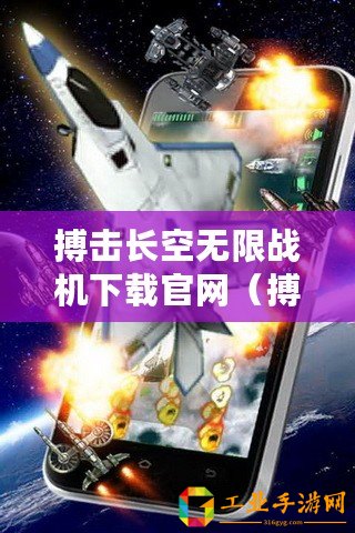 搏擊長空無限戰機下載官網（搏擊長空中文版下載：無盡戰斗，挑戰極限，釋放激情！）