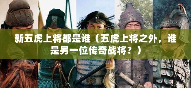 新五虎上將都是誰（五虎上將之外，誰是另一位傳奇戰將？）