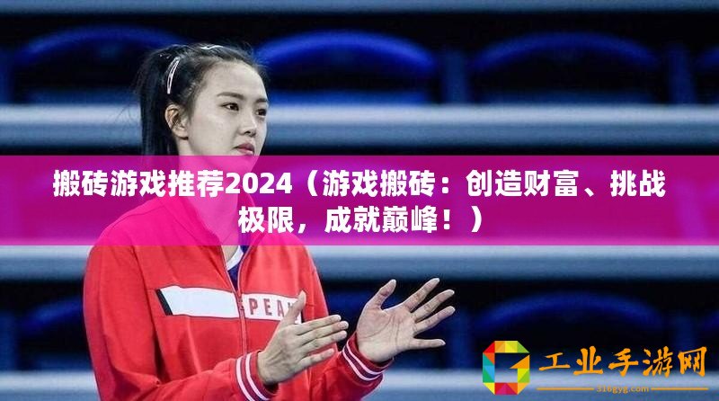 搬磚游戲推薦2024（游戲搬磚：創造財富、挑戰極限，成就巔峰！）