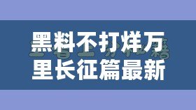 黑料不打烊萬里長(zhǎng)征篇最新，揭秘背后的真相與故事，讓你大開眼界！