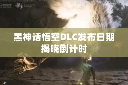 黑神話悟空DLC發(fā)布日期揭曉倒計(jì)時(shí)