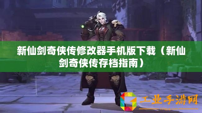 新仙劍奇?zhèn)b傳修改器手機版下載（新仙劍奇?zhèn)b傳存檔指南）