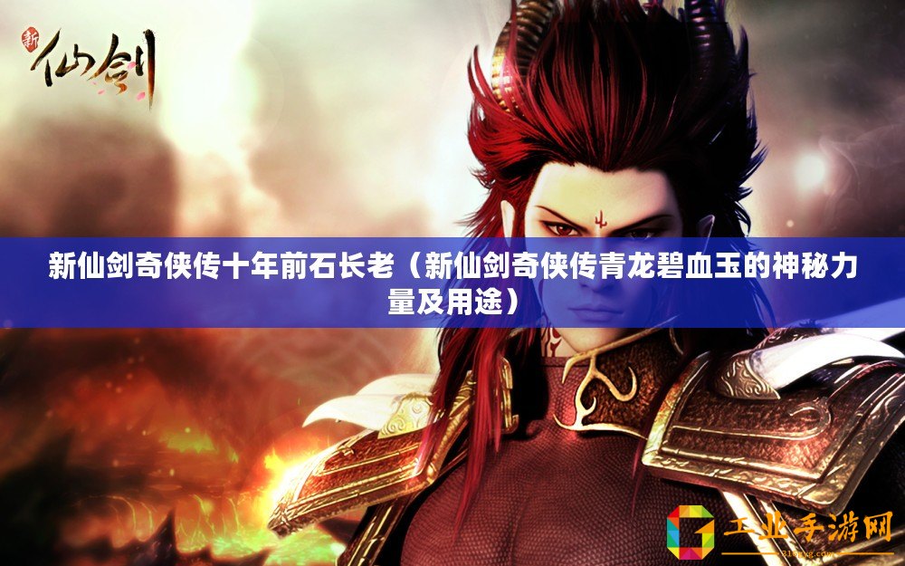 新仙劍奇?zhèn)b傳十年前石長老（新仙劍奇?zhèn)b傳青龍碧血玉的神秘力量及用途）