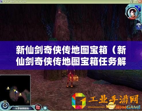 新仙劍奇?zhèn)b傳地圖寶箱（新仙劍奇?zhèn)b傳地圖寶箱任務(wù)解析及攻略指南）