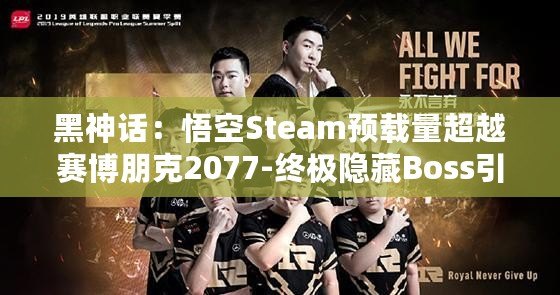 黑神話：悟空Steam預載量超越賽博朋克2077-終極隱藏Boss引發熱議