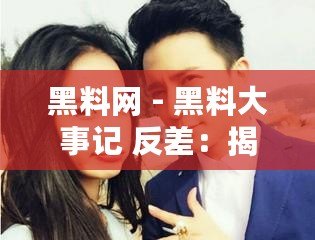 黑料網(wǎng) - 黑料大事記 反差：揭秘那些讓人意想不到的真相與背后故事