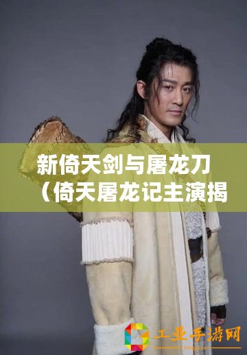 新倚天劍與屠龍刀（倚天屠龍記主演揭秘：重磅角色扮演者是誰(shuí)？）