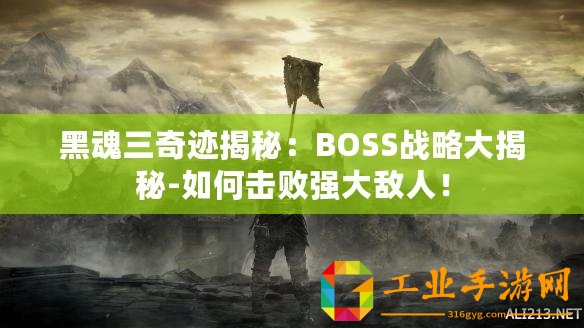 黑魂三奇跡揭秘：BOSS戰略大揭秘-如何擊敗強大敵人！