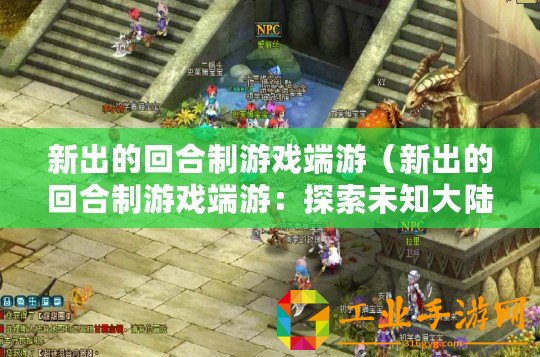新出的回合制游戲端游（新出的回合制游戲端游：探索未知大陸，勇闖神秘迷宮，征戰(zhàn)無盡怪物，成就傳奇英雄！）