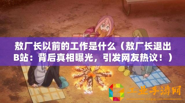 敖廠長以前的工作是什么（敖廠長退出B站：背后真相曝光，引發(fā)網(wǎng)友熱議?。? title=