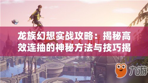 龍族幻想實戰攻略：揭秘高效連抽的神秘方法與技巧揭秘